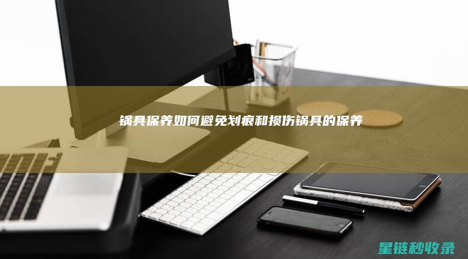 锅具保养：如何避免划痕和损伤 (锅具的保养)