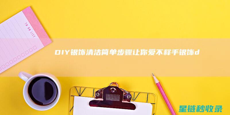 DIY银饰清洁：简单步骤让你爱不释手 (银饰diy教程)