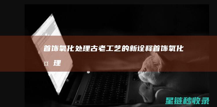 首饰氧化处理：古老工艺的新诠释 (首饰氧化处理方法)