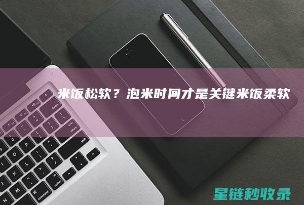 米饭松软？泡米时间才是关键 (米饭柔软)